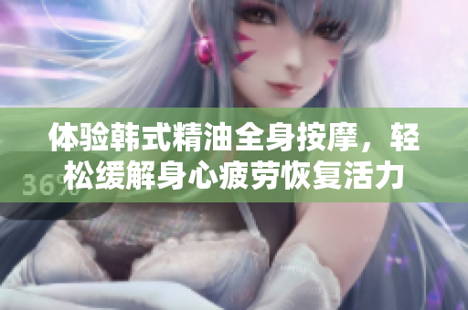 体验韩式精油全身按摩，轻松缓解身心疲劳恢复活力
