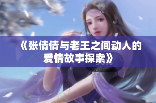 《张倩倩与老王之间动人的爱情故事探索》