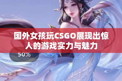 国外女孩玩CSGO展现出惊人的游戏实力与魅力