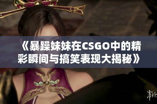 《暴躁妹妹在CSGO中的精彩瞬间与搞笑表现大揭秘》