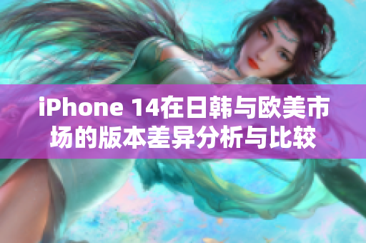 iPhone 14在日韩与欧美市场的版本差异分析与比较