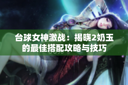 台球女神激战：揭晓2奶玉的最佳搭配攻略与技巧