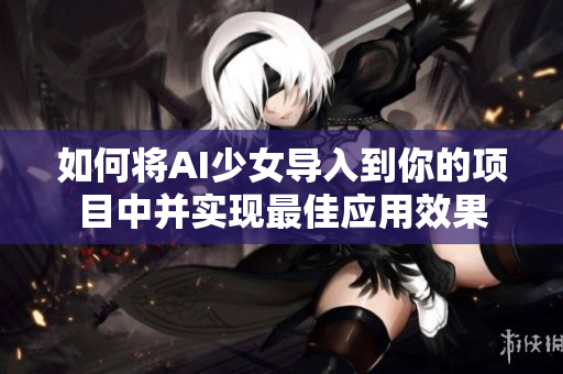 如何将AI少女导入到你的项目中并实现最佳应用效果