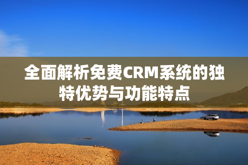 全面解析免费CRM系统的独特优势与功能特点