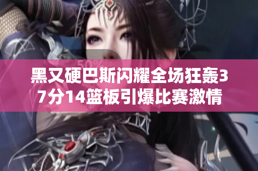 黑又硬巴斯闪耀全场狂轰37分14篮板引爆比赛激情