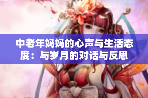 中老年妈妈的心声与生活态度：与岁月的对话与反思
