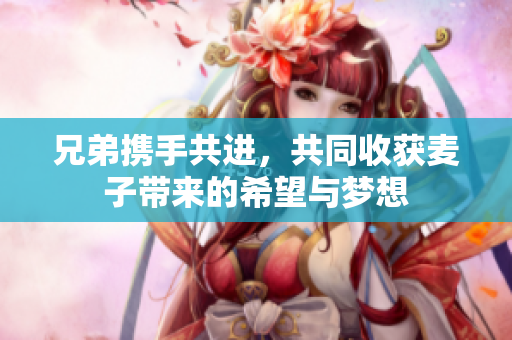 兄弟携手共进，共同收获麦子带来的希望与梦想