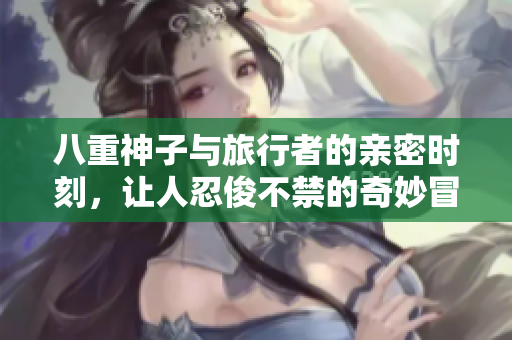 八重神子与旅行者的亲密时刻，让人忍俊不禁的奇妙冒险