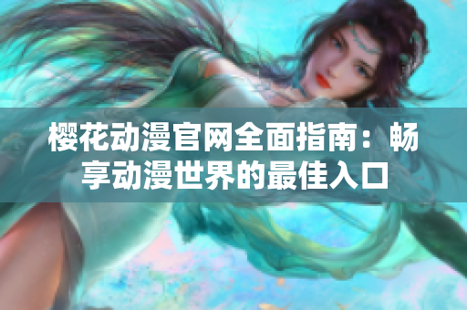 樱花动漫官网全面指南：畅享动漫世界的最佳入口