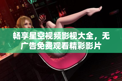 畅享星空视频影视大全，无广告免费观看精彩影片