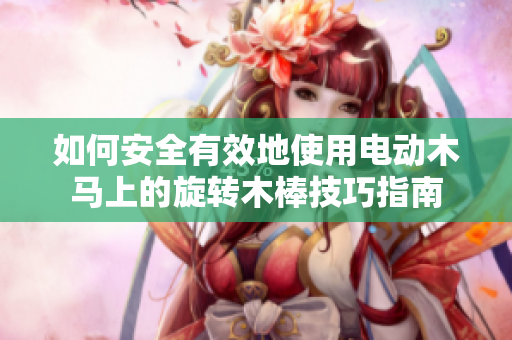 如何安全有效地使用电动木马上的旋转木棒技巧指南