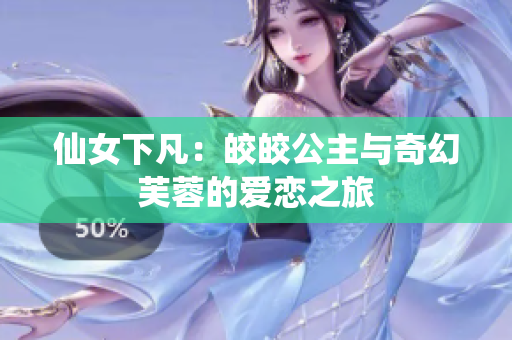 仙女下凡：皎皎公主与奇幻芙蓉的爱恋之旅