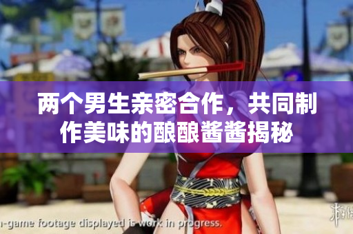 两个男生亲密合作，共同制作美味的酿酿酱酱揭秘