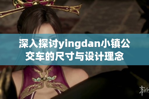 深入探讨yingdan小镇公交车的尺寸与设计理念