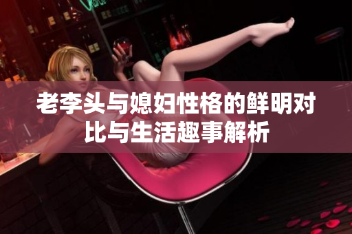 老李头与媳妇性格的鲜明对比与生活趣事解析