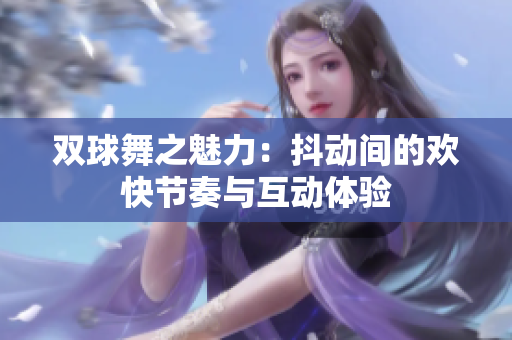 双球舞之魅力：抖动间的欢快节奏与互动体验