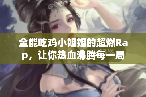 全能吃鸡小姐姐的超燃Rap，让你热血沸腾每一局