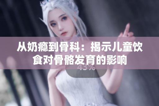 从奶瘾到骨科：揭示儿童饮食对骨骼发育的影响