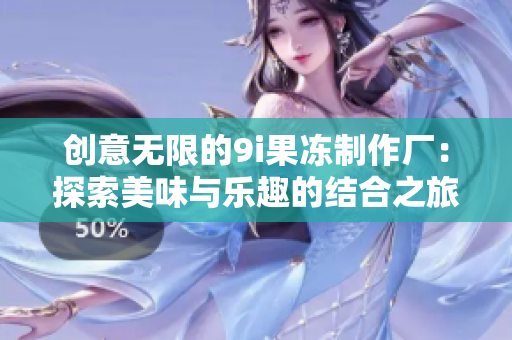 创意无限的9i果冻制作厂：探索美味与乐趣的结合之旅