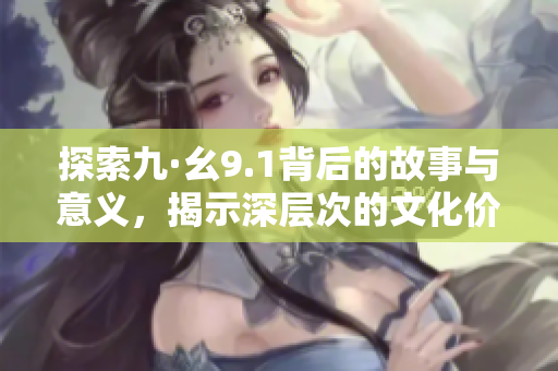 探索九·幺9.1背后的故事与意义，揭示深层次的文化价值