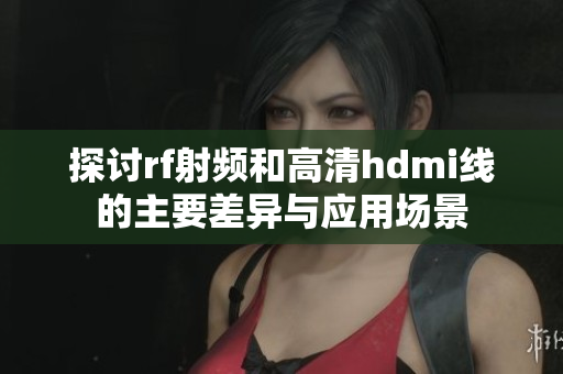 探讨rf射频和高清hdmi线的主要差异与应用场景