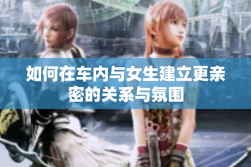 如何在车内与女生建立更亲密的关系与氛围