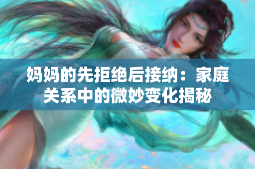 妈妈的先拒绝后接纳：家庭关系中的微妙变化揭秘