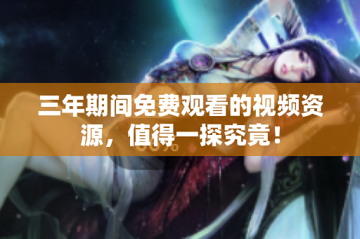 三年期间免费观看的视频资源，值得一探究竟！