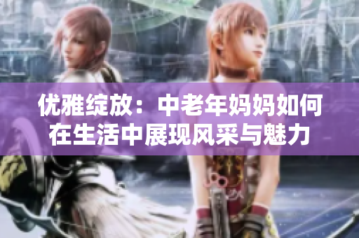 优雅绽放：中老年妈妈如何在生活中展现风采与魅力