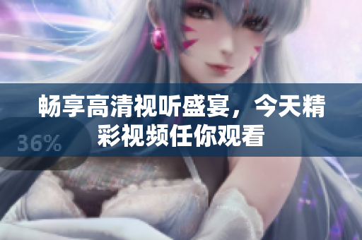 畅享高清视听盛宴，今天精彩视频任你观看