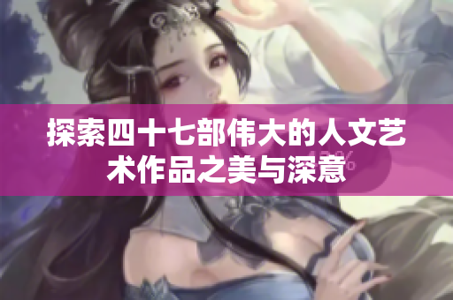 探索四十七部伟大的人文艺术作品之美与深意