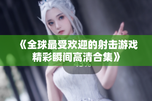 《全球最受欢迎的射击游戏精彩瞬间高清合集》