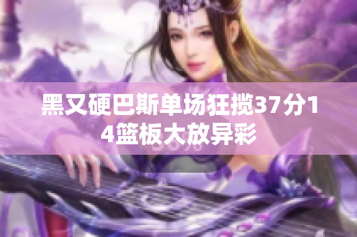 黑又硬巴斯单场狂揽37分14篮板大放异彩