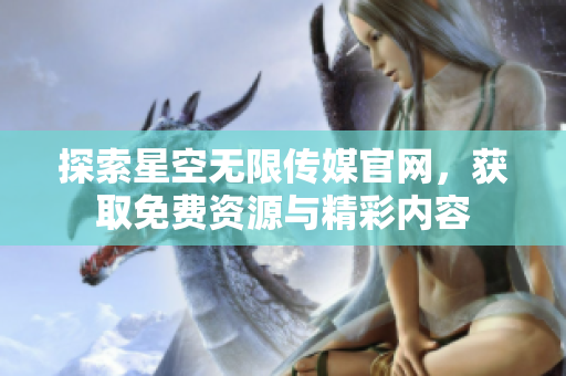 探索星空无限传媒官网，获取免费资源与精彩内容