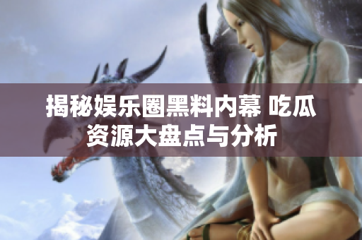 揭秘娱乐圈黑料内幕 吃瓜资源大盘点与分析