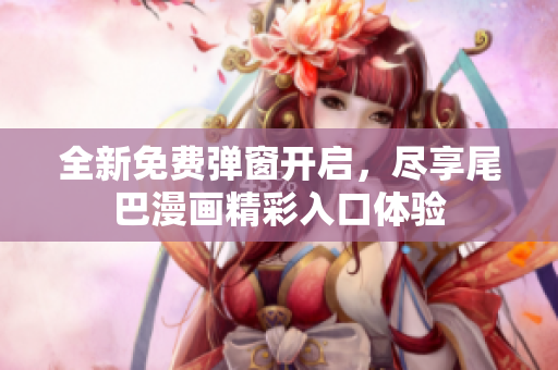 全新免费弹窗开启，尽享尾巴漫画精彩入口体验