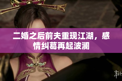 二婚之后前夫重现江湖，感情纠葛再起波澜