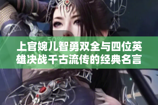 上官婉儿智勇双全与四位英雄决战千古流传的经典名言
