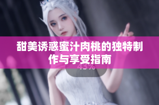 甜美诱惑蜜汁肉桃的独特制作与享受指南