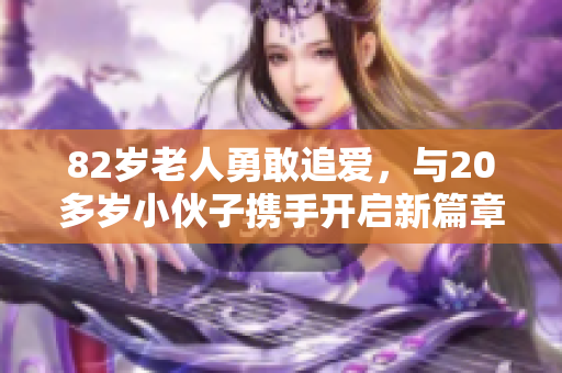 82岁老人勇敢追爱，与20多岁小伙子携手开启新篇章