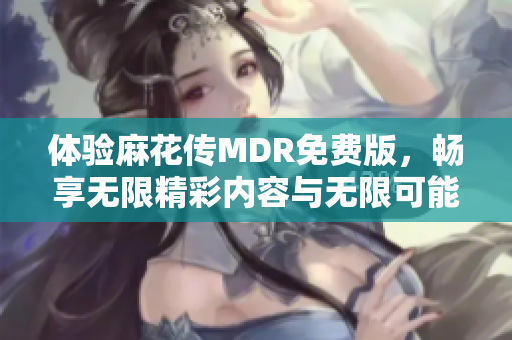 体验麻花传MDR免费版，畅享无限精彩内容与无限可能