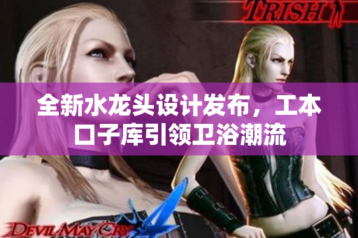 全新水龙头设计发布，工本口子库引领卫浴潮流