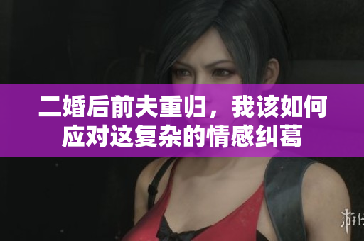 二婚后前夫重归，我该如何应对这复杂的情感纠葛