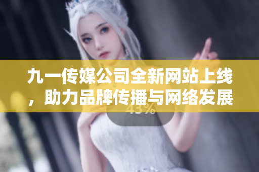 九一传媒公司全新网站上线，助力品牌传播与网络发展