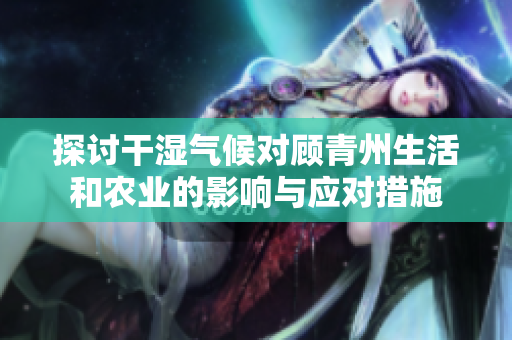 探讨干湿气候对顾青州生活和农业的影响与应对措施