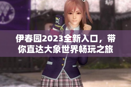 伊春园2023全新入口，带你直达大象世界畅玩之旅