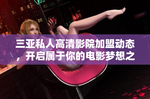 三亚私人高清影院加盟动态，开启属于你的电影梦想之旅