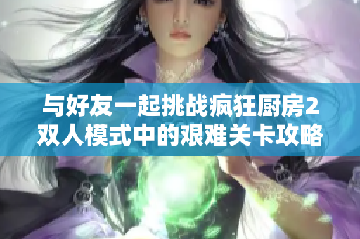 与好友一起挑战疯狂厨房2双人模式中的艰难关卡攻略分享