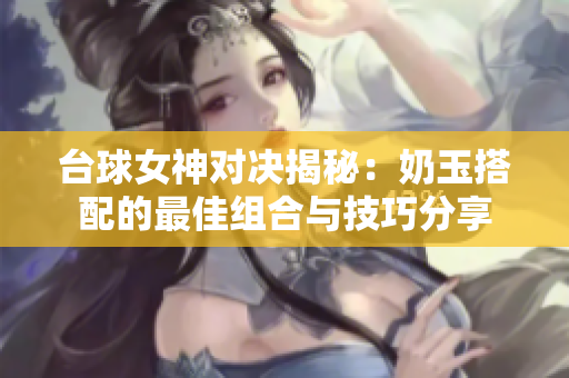 台球女神对决揭秘：奶玉搭配的最佳组合与技巧分享