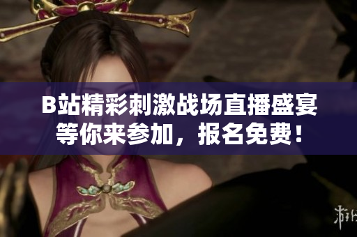 B站精彩刺激战场直播盛宴等你来参加，报名免费！